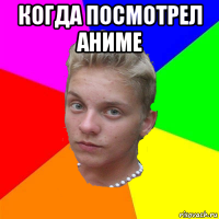 когда посмотрел аниме 