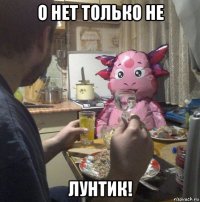 о нет только не лунтик!