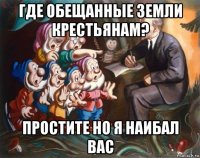 где обещанные земли крестьянам? простите но я наибал вас