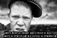  никто меня не любит, никто меня не ждет, никто не приголубит и к сердцу не прижмет