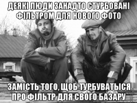 деякi люди занадто стурбованi фiльтром для нового фото замiсть того, щоб турбуватыся про фiльтр для свого базару