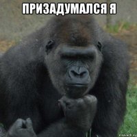 призадумался я 