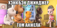 хэнк бэн джинджер том анжела