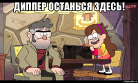 диппер останься здесь! 