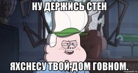 ну держись стен яхснесу твой дом говном.