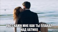  расскажи мне как ты плакал над хатико