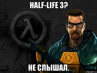 half-life 3? не слышал.