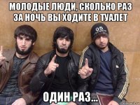 молодые люди, сколько раз за ночь вы ходите в туалет один раз...