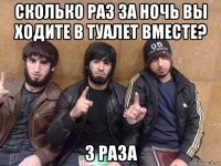сколько раз за ночь вы ходите в туалет вместе? 3 раза