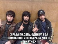  3 раза по делу, один раз за компанию. итого 4 раза. что не понятно?