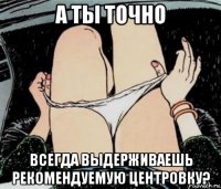 а ты точно всегда выдерживаешь рекомендуемую центровку?