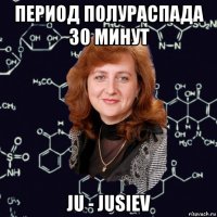 период полураспада 30 минут ju - jusiev