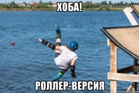 хоба! роллер-версия