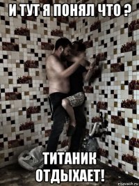 и тут я понял что ? титаник отдыхает!