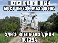 железнодорожный мост через р. маза югла здесь когда-то ходили поезда