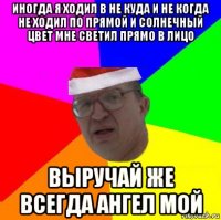 иногда я ходил в не куда и не когда не ходил по прямой и солнечный цвет мне светил прямо в лицо выручай же всегда ангел мой