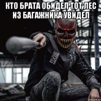 кто брата обидел тот лес из багажника увидел 