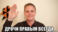  дрочи правым всегда