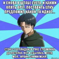 и снова в штабе суета, и ханжи опять орёт, поставить ёлку предложил какой-то идиот... стою с герляндою в руке, стремянка до потолка, вот и сбылась мечта моя... ирвин, сними меня!