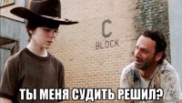  ты меня судить решил?