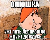олюшка уже пять лет прошло .жду не дождусь