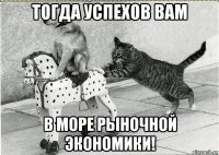 тогда успехов вам в море рыночной экономики!