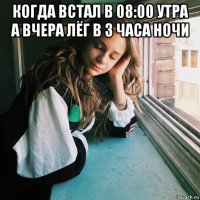 когда встал в 08:00 утра а вчера лёг в 3 часа ночи 