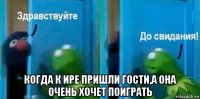  когда к ире пришли гости,а она очень хочет поиграть