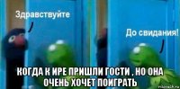  когда к ире пришли гости , но она очень хочет поиграть