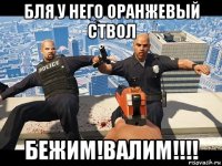 бля у него оранжевый ствол бежим!валим!!!!