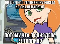 вишь че по телевизору-ракета но она не взлетит потому что я спиздела её топливо