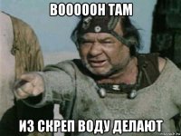 вооооон там из скреп воду делают