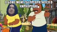 о боже мой! ты превратился в киркорова! 