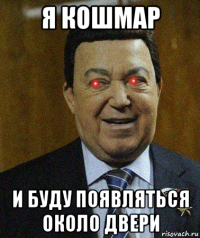 я кошмар и буду появляться около двери