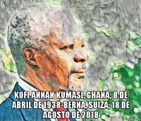  kofi annan kumasi, ghana; 8 de abril de 1938-berna, suiza; 18 de agosto de 2018