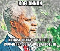 kofi annan kumasi, ghana; 8 de abril de 1938-berna, suiza; 18 de agosto de 2018