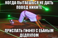 когда пытаешься не дать повод никите прислать гифку с ебаным дедпулом