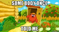 some body once told me