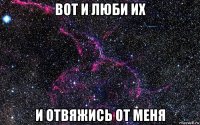 вот и люби их и отвяжись от меня