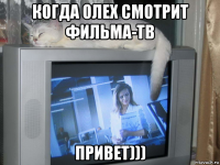 когда олех смотрит фильма-тв привет)))
