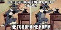 когда рассказала маше секрет и сказала не говори не кому