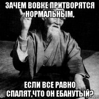 зачем вовке притворятся нормальным, если все равно спалят,что он ебанутый?