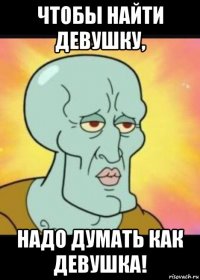 чтобы найти девушку, надо думать как девушка!