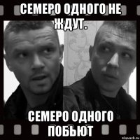 семеро одного не ждут. семеро одного побьют