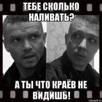 тебе сколько наливать? а ты что краёв не видишь!