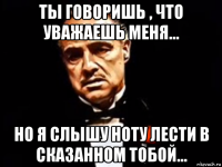 ты говоришь , что уважаешь меня... но я слышу ноту лести в сказанном тобой...