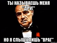 ты называешь меня "друг" но я слышу лишь "враг"