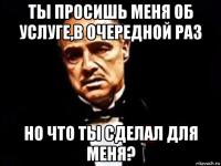 ты просишь меня об услуге,в очередной раз но что ты сделал для меня?