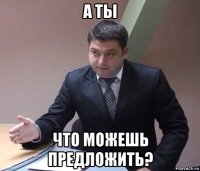 а ты что можешь предложить?