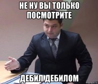 не ну вы только посмотрите дебил дебилом